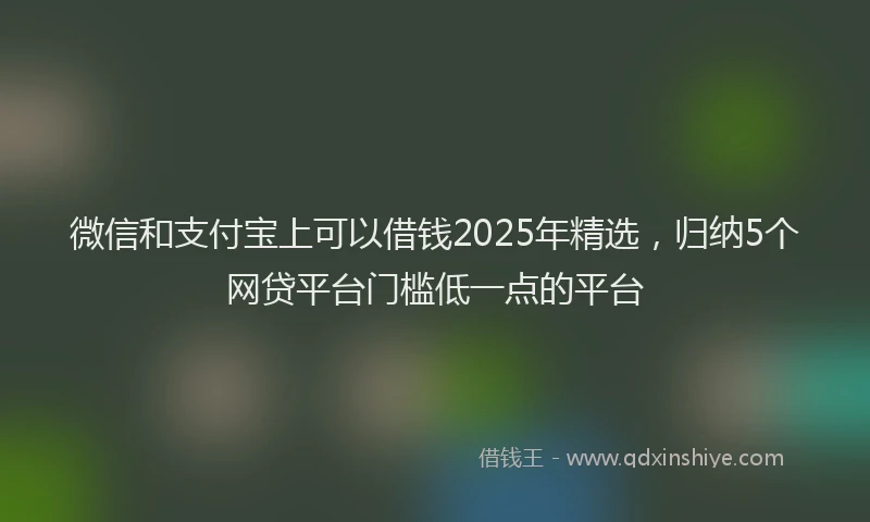 微信和支付宝上可以借钱2025年精选，归纳5个网贷平台门槛低一点的平台