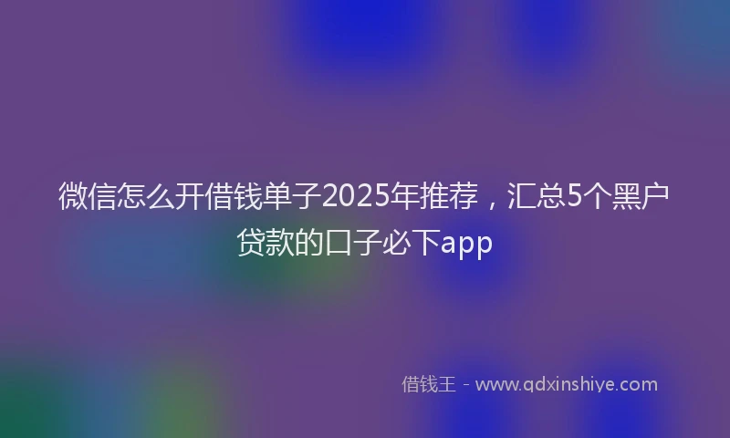 微信怎么开借钱单子2025年推荐，汇总5个黑户贷款的口子必下app