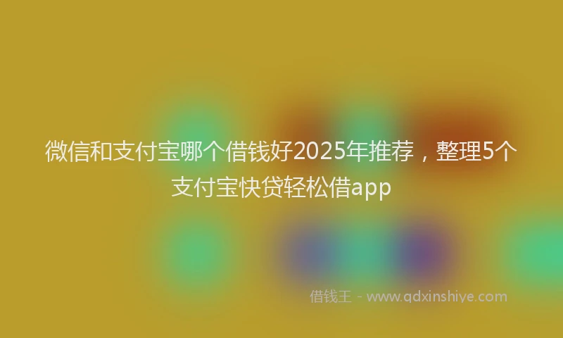 微信和支付宝哪个借钱好2025年推荐，整理5个支付宝快贷轻松借app