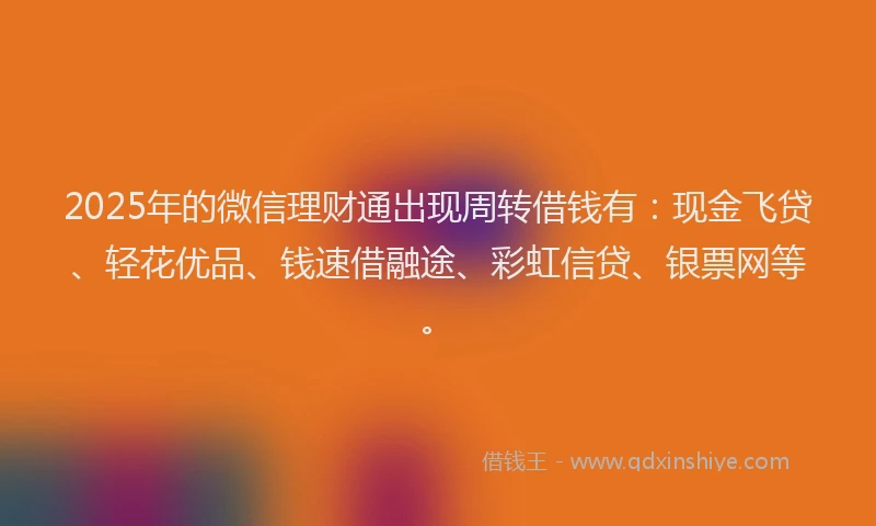 2025年的微信理财通出现周转借钱有：现金飞贷、轻花优品、钱速借融途、彩虹信贷、银票网等。