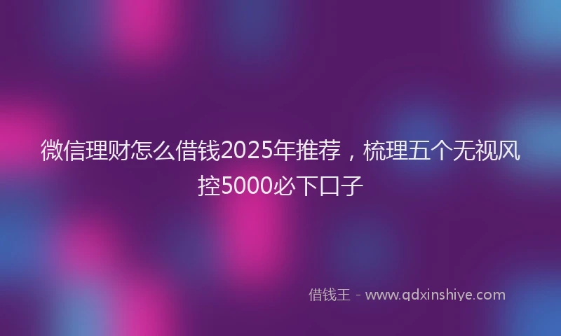 微信理财怎么借钱2025年推荐，梳理五个无视风控5000必下口子