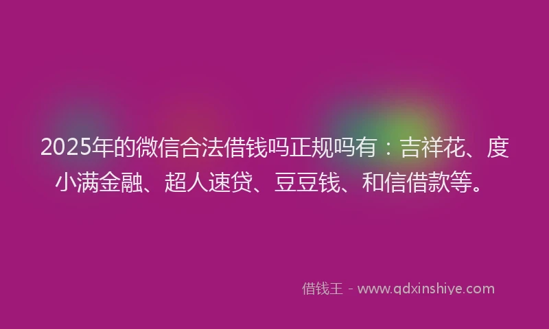 2025年的微信合法借钱吗正规吗有：吉祥花、度小满金融、超人速贷、豆豆钱、和信借款等。