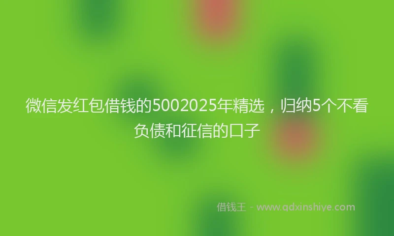 微信发红包借钱的5002025年精选，归纳5个不看负债和征信的口子