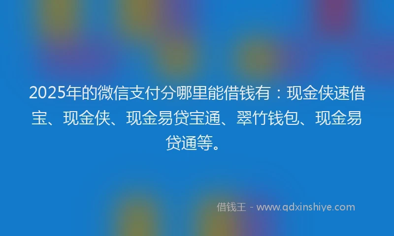 2025年的微信支付分哪里能借钱有：现金侠速借宝、现金侠、现金易贷宝通、翠竹钱包、现金易贷通等。