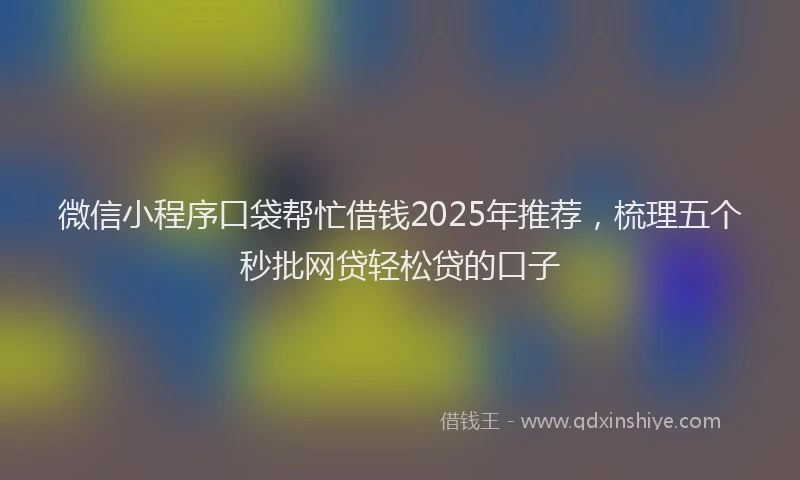 微信小程序口袋帮忙借钱2025年推荐，梳理五个秒批网贷轻松贷的口子