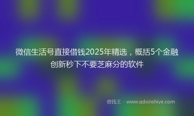 微信生活号直接借钱2025年精选，概括5个金融创新秒下不要芝麻分的软件