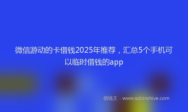 微信游动的卡借钱2025年推荐，汇总5个手机可以临时借钱的app