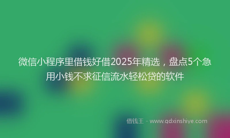 微信小程序里借钱好借2025年精选，盘点5个急用小钱不求征信流水轻松贷的软件