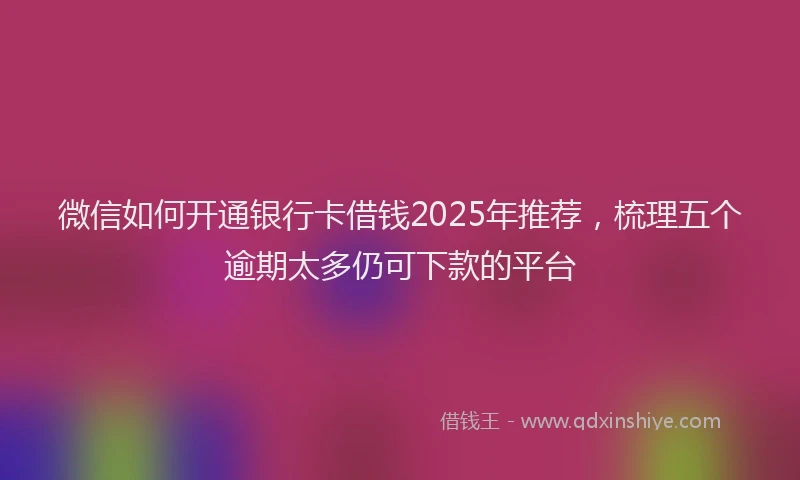 微信如何开通银行卡借钱2025年推荐，梳理五个逾期太多仍可下款的平台