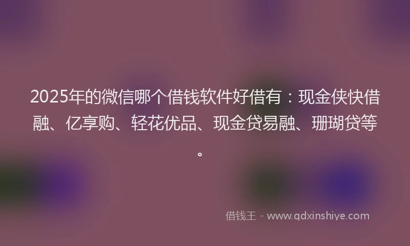 2025年的微信哪个借钱软件好借有：现金侠快借融、亿享购、轻花优品、现金贷易融、珊瑚贷等。