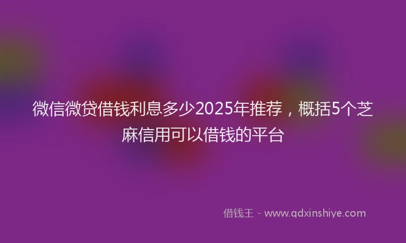 微信微贷借钱利息多少2025年推荐，概括5个芝麻信用可以借钱的平台