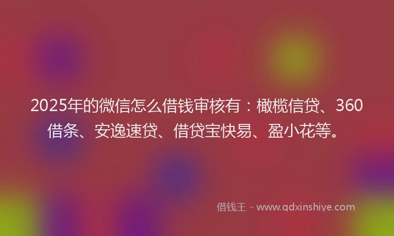 2025年的微信怎么借钱审核有：橄榄信贷、360借条、安逸速贷、借贷宝快易、盈小花等。