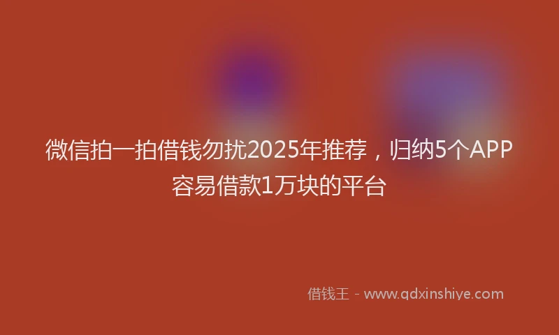 微信拍一拍借钱勿扰2025年推荐，归纳5个APP容易借款1万块的平台
