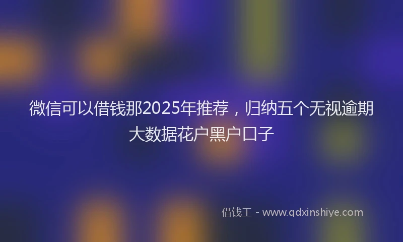 微信可以借钱那2025年推荐，归纳五个无视逾期大数据花户黑户口子