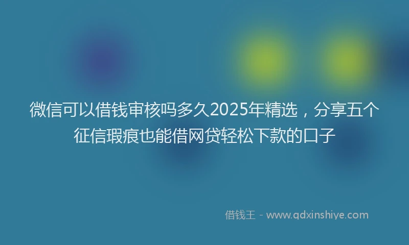 微信可以借钱审核吗多久2025年精选，分享五个征信瑕疵也能借网贷轻松下款的口子