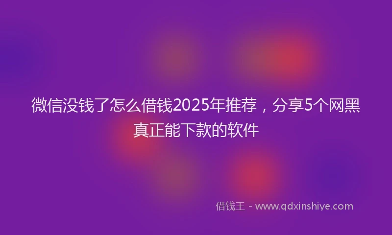 微信没钱了怎么借钱2025年推荐，分享5个网黑真正能下款的软件