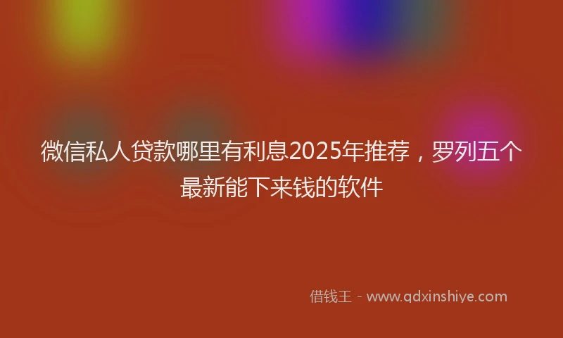 微信私人贷款哪里有利息2025年推荐，罗列五个最新能下来钱的软件