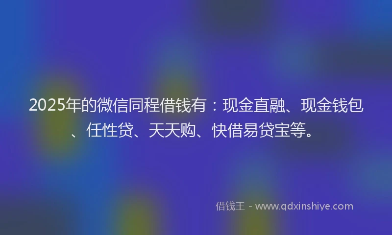 2025年的微信同程借钱有：现金直融、现金钱包、任性贷、天天购、快借易贷宝等。