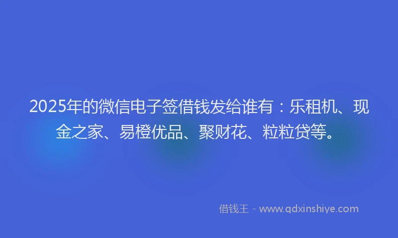 2025年的微信电子签借钱发给谁有：乐租机、现金之家、易橙优品、聚财花、粒粒贷等。