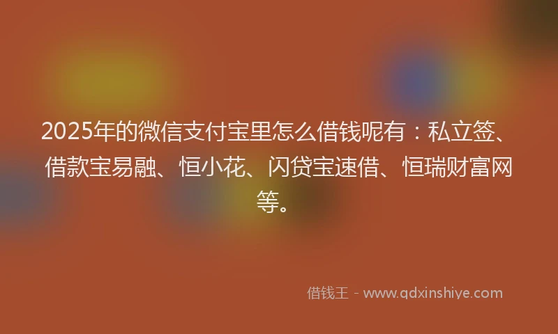 2025年的微信支付宝里怎么借钱呢有：私立签、借款宝易融、恒小花、闪贷宝速借、恒瑞财富网等。