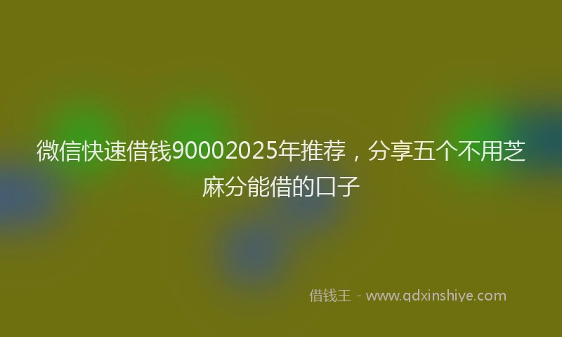 微信快速借钱90002025年推荐，分享五个不用芝麻分能借的口子