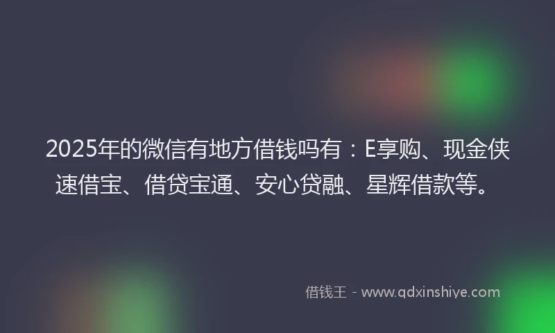 2025年的微信有地方借钱吗有：E享购、现金侠速借宝、借贷宝通、安心贷融、星辉借款等。