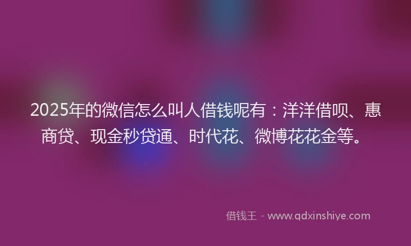 2025年的微信怎么叫人借钱呢有：洋洋借呗、惠商贷、现金秒贷通、时代花、微博花花金等。