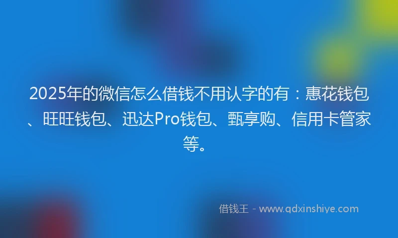2025年的微信怎么借钱不用认字的有：惠花钱包、旺旺钱包、迅达Pro钱包、甄享购、信用卡管家等。