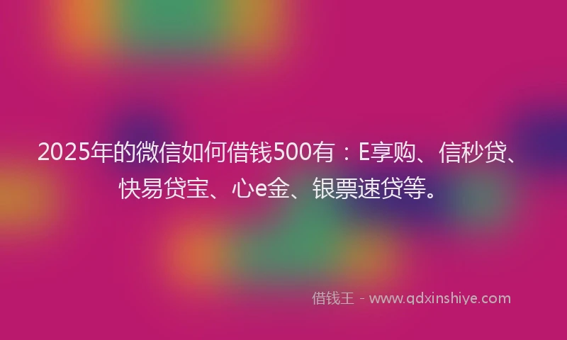 2025年的微信如何借钱500有：E享购、信秒贷、快易贷宝、心e金、银票速贷等。