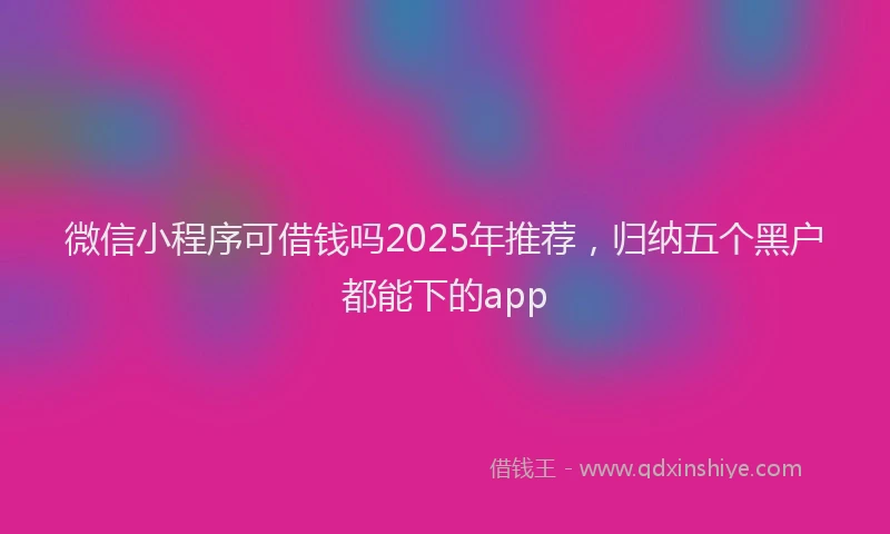 微信小程序可借钱吗2025年推荐，归纳五个黑户都能下的app