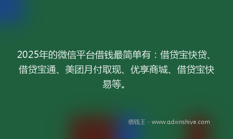 2025年的微信平台借钱最简单有：借贷宝快贷、借贷宝通、美团月付取现、优享商城、借贷宝快易等。