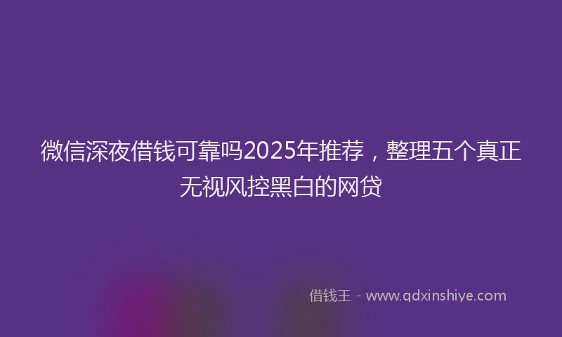 微信深夜借钱可靠吗2025年推荐，整理五个真正无视风控黑白的网贷