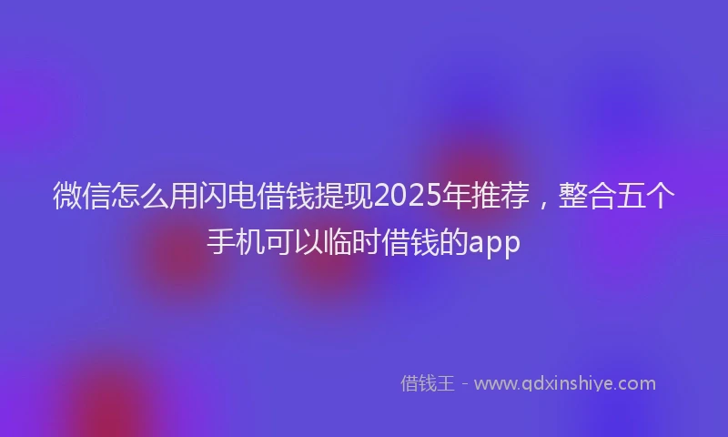 微信怎么用闪电借钱提现2025年推荐，整合五个手机可以临时借钱的app