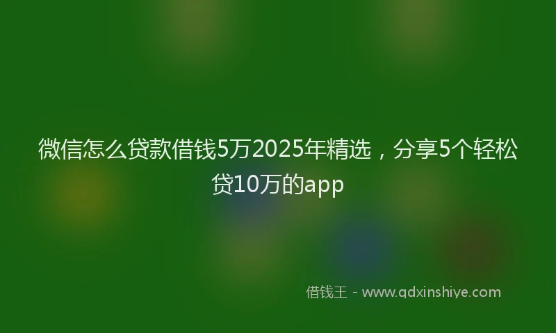 微信怎么贷款借钱5万2025年精选，分享5个轻松贷10万的app