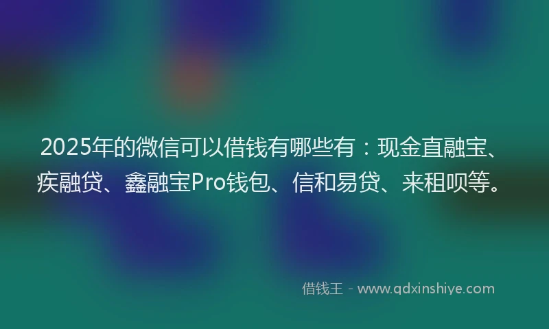 2025年的微信可以借钱有哪些有：现金直融宝、疾融贷、鑫融宝Pro钱包、信和易贷、来租呗等。
