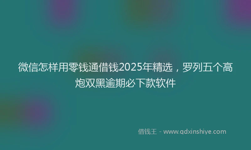 微信怎样用零钱通借钱2025年精选，罗列五个高炮双黑逾期必下款软件