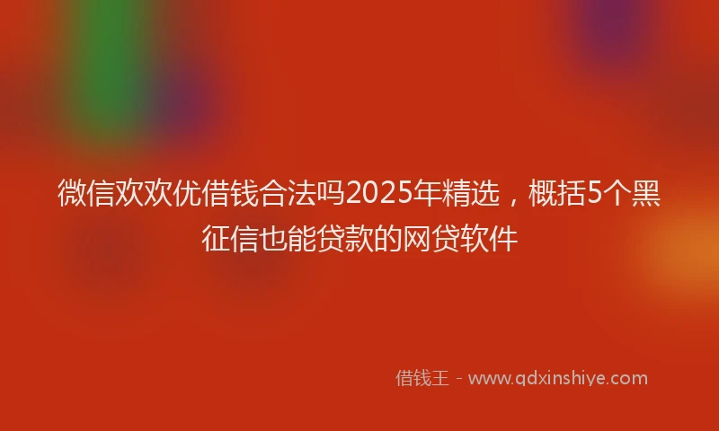微信欢欢优借钱合法吗2025年精选，概括5个黑征信也能贷款的网贷软件