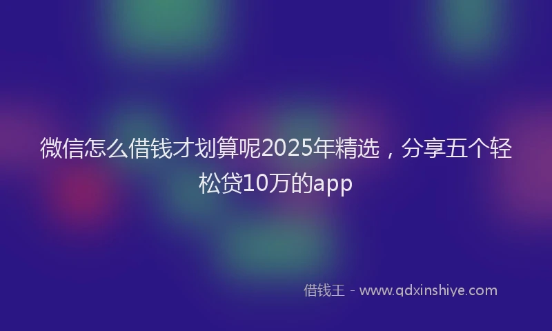 微信怎么借钱才划算呢2025年精选，分享五个轻松贷10万的app