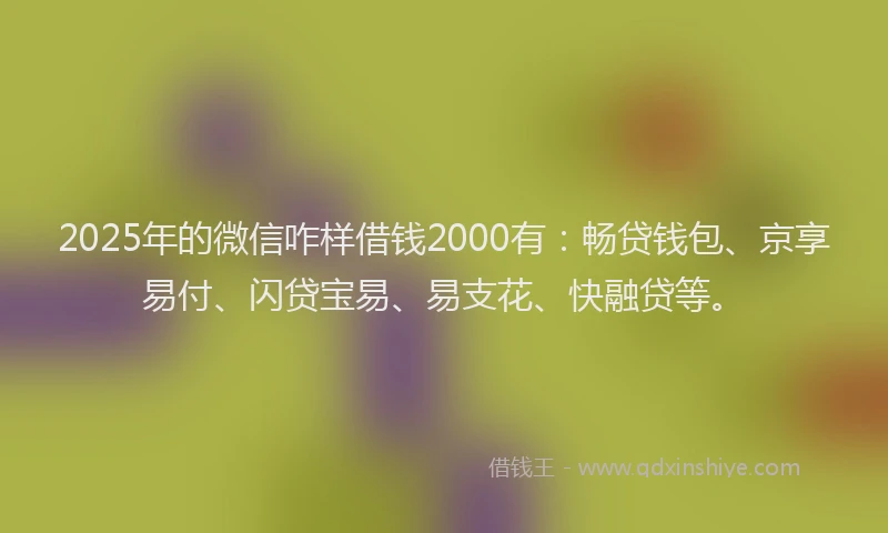 2025年的微信咋样借钱2000有：畅贷钱包、京享易付、闪贷宝易、易支花、快融贷等。