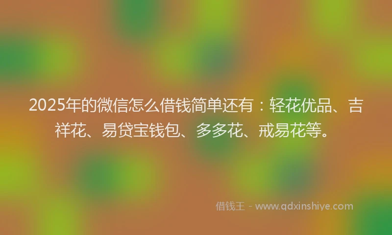 2025年的微信怎么借钱简单还有：轻花优品、吉祥花、易贷宝钱包、多多花、戒易花等。