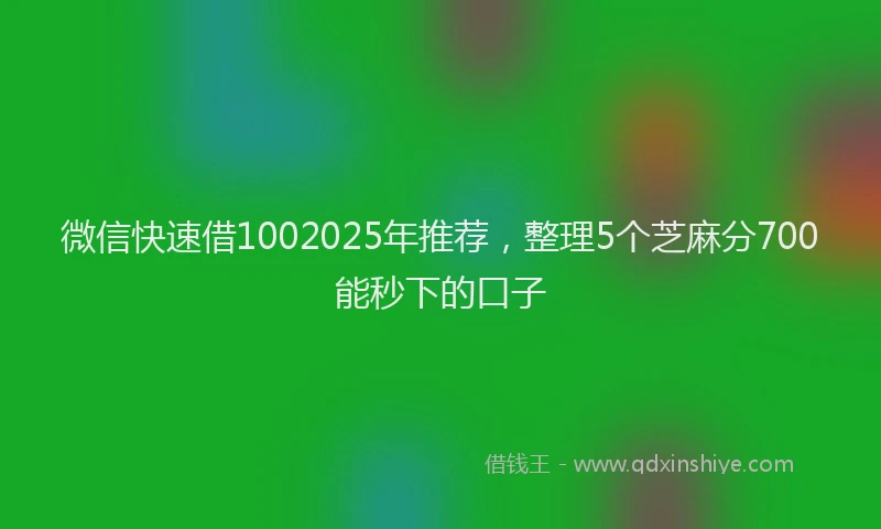 微信快速借1002025年推荐，整理5个芝麻分700能秒下的口子