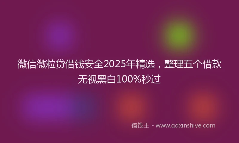 微信微粒贷借钱安全2025年精选，整理五个借款无视黑白100%秒过