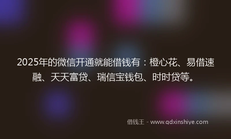 2025年的微信开通就能借钱有：橙心花、易借速融、天天富贷、瑞信宝钱包、时时贷等。