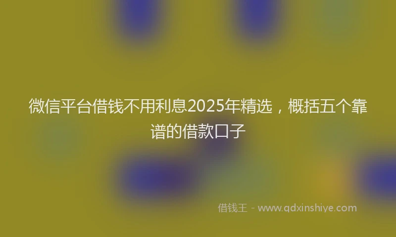 微信平台借钱不用利息2025年精选，概括五个靠谱的借款口子