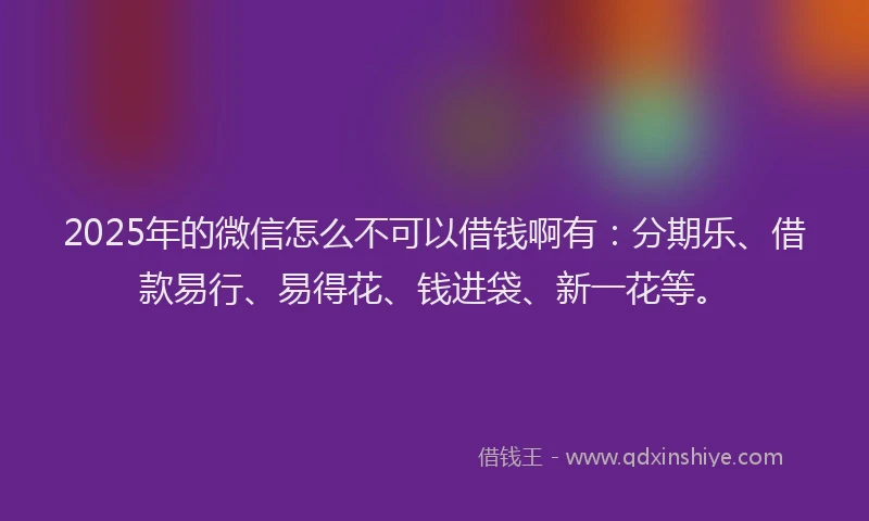 2025年的微信怎么不可以借钱啊有：分期乐、借款易行、易得花、钱进袋、新一花等。