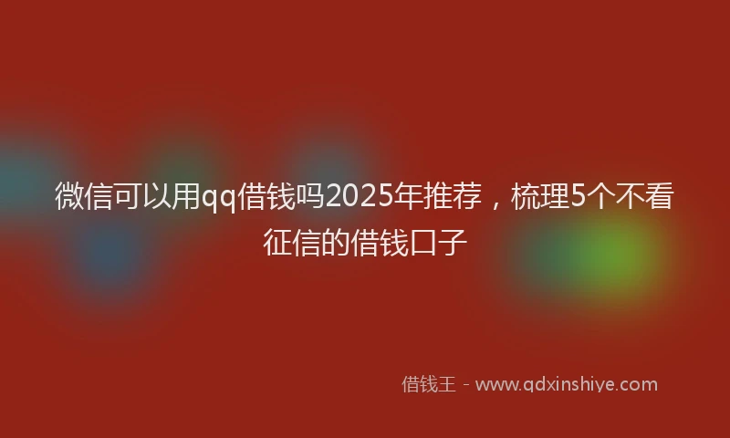 微信可以用qq借钱吗2025年推荐，梳理5个不看征信的借钱口子
