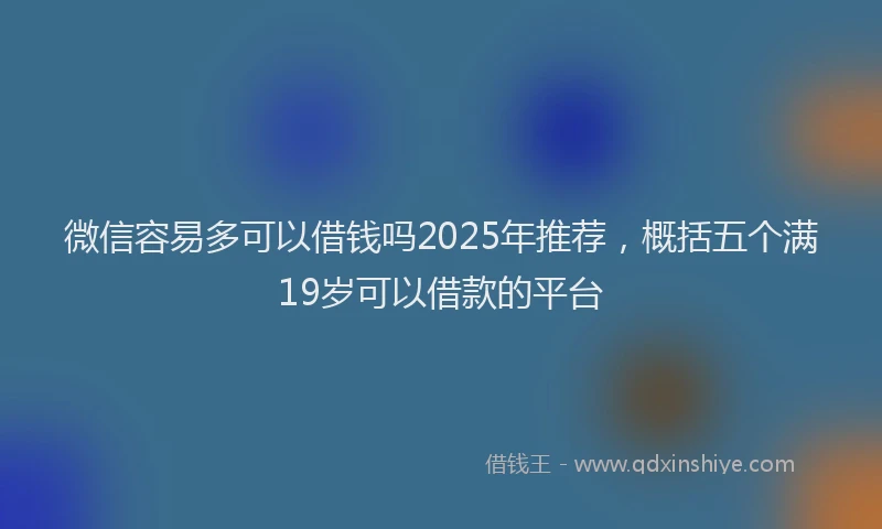 微信容易多可以借钱吗2025年推荐，概括五个满19岁可以借款的平台