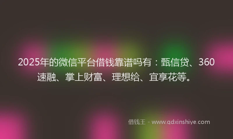 2025年的微信平台借钱靠谱吗有：甄信贷、360速融、掌上财富、理想给、宜享花等。