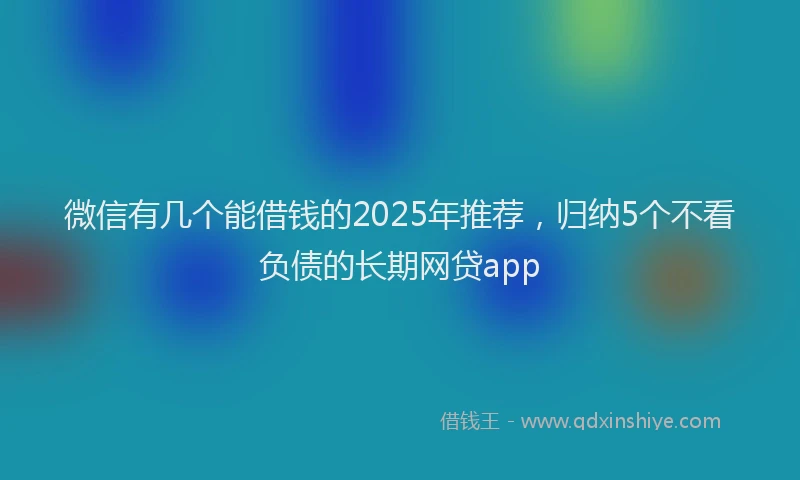 微信有几个能借钱的2025年推荐，归纳5个不看负债的长期网贷app