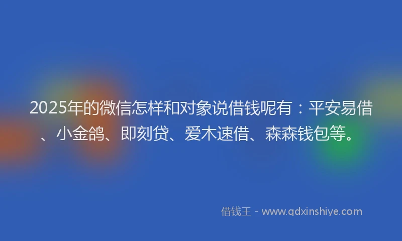 2025年的微信怎样和对象说借钱呢有：平安易借、小金鸽、即刻贷、爱木速借、森森钱包等。